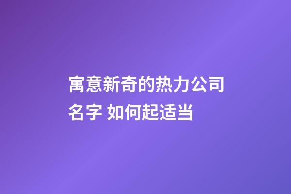 寓意新奇的热力公司名字 如何起适当-第1张-公司起名-玄机派